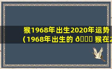 猴1968年出生2020年运势（1968年出生的 🐟 猴在2020年的运势）